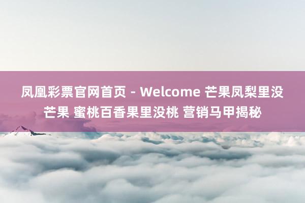 凤凰彩票官网首页 - Welcome 芒果凤梨里没芒果 蜜桃百香果里没桃 营销马甲揭秘