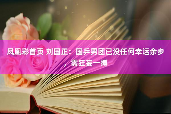 凤凰彩首页 刘国正:国乒男团已没任何幸运余步,需狂妄一搏