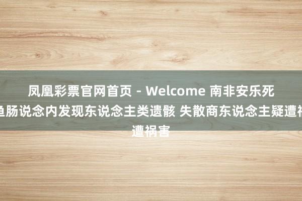 凤凰彩票官网首页 - Welcome 南非安乐死鳄鱼肠说念内发现东说念主类遗骸 失散商东说念主疑遭祸害