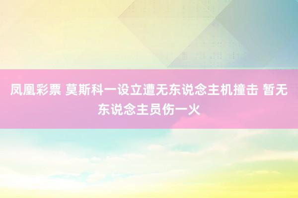 凤凰彩票 莫斯科一设立遭无东说念主机撞击 暂无东说念主员伤一火