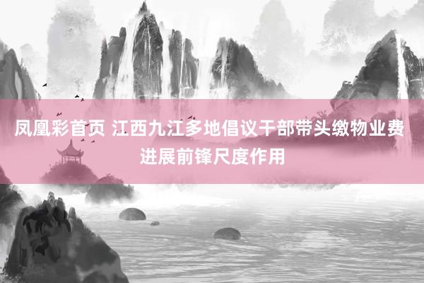 凤凰彩首页 江西九江多地倡议干部带头缴物业费 进展前锋尺度作用