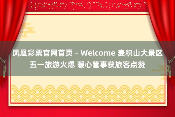 凤凰彩票官网首页 - Welcome 麦积山大景区五一旅游火爆 暖心管事获旅客点赞