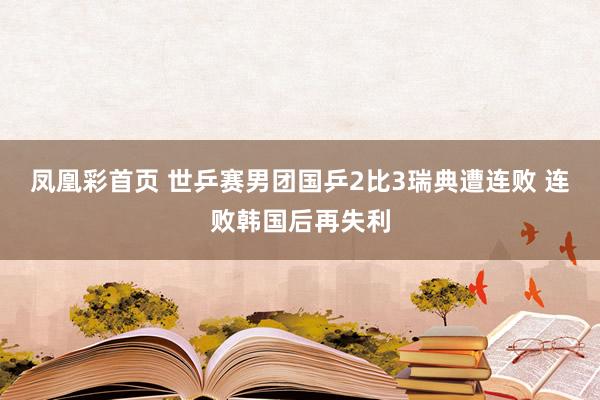凤凰彩首页 世乒赛男团国乒2比3瑞典遭连败 连败韩国后再失利