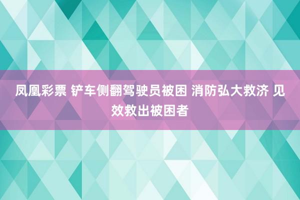 凤凰彩票 铲车侧翻驾驶员被困 消防弘大救济 见效救出被困者