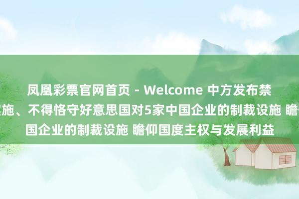 凤凰彩票官网首页 - Welcome 中方发布禁令：不得承认、不得实施、不得恪守好意思国对5家中国企业的制裁设施 瞻仰国度主权与发展利益