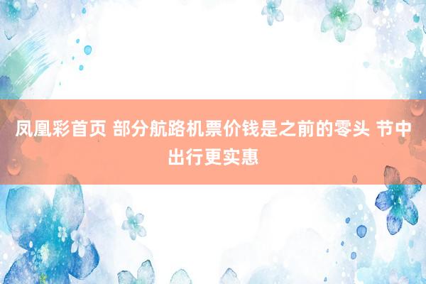 凤凰彩首页 部分航路机票价钱是之前的零头 节中出行更实惠