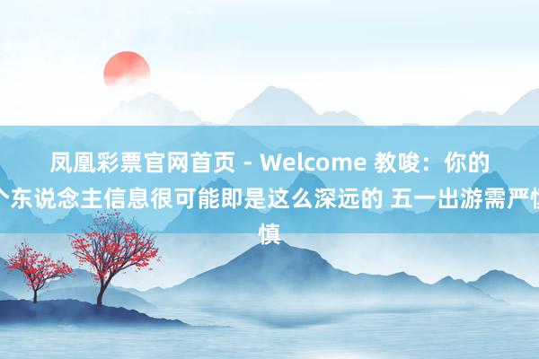 凤凰彩票官网首页 - Welcome 教唆：你的个东说念主信息很可能即是这么深远的 五一出游需严慎