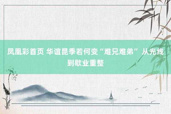 凤凰彩首页 华谊昆季若何变“难兄难弟” 从光线到歇业重整