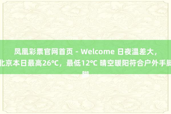 凤凰彩票官网首页 - Welcome 日夜温差大,北京本日最高26℃,最低12℃ 晴空暖阳符合户外手脚