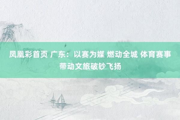 凤凰彩首页 广东：以赛为媒 燃动全城 体育赛事带动文旅破钞飞扬
