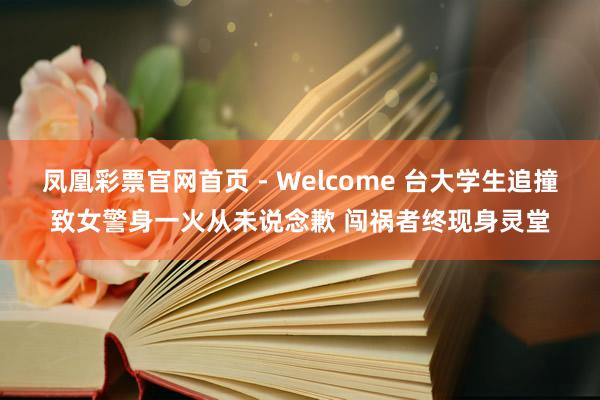 凤凰彩票官网首页 - Welcome 台大学生追撞致女警身一火从未说念歉 闯祸者终现身灵堂