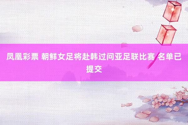 凤凰彩票 朝鲜女足将赴韩过问亚足联比赛 名单已提交