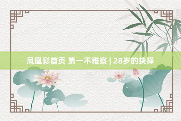 凤凰彩首页 第一不雅察 | 28岁的抉择