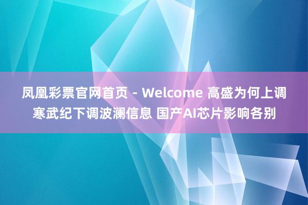 凤凰彩票官网首页 - Welcome 高盛为何上调寒武纪下调波澜信息 国产AI芯片影响各别