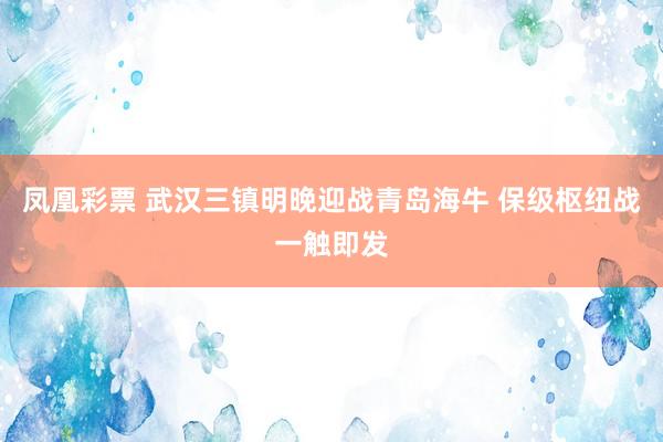 凤凰彩票 武汉三镇明晚迎战青岛海牛 保级枢纽战一触即发