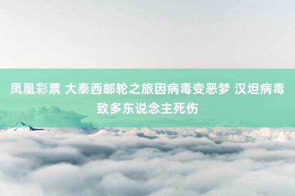 凤凰彩票 大泰西邮轮之旅因病毒变恶梦 汉坦病毒致多东说念主死伤