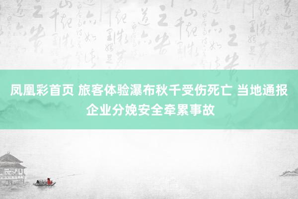 凤凰彩首页 旅客体验瀑布秋千受伤死亡 当地通报 企业分娩安全牵累事故