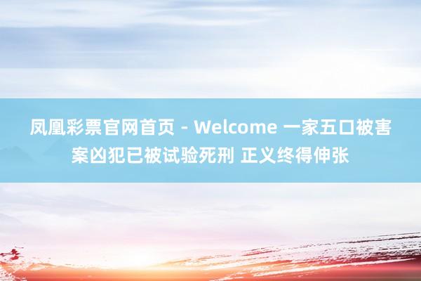 凤凰彩票官网首页 - Welcome 一家五口被害案凶犯已被试验死刑 正义终得伸张