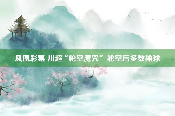 凤凰彩票 川超“轮空魔咒” 轮空后多数输球
