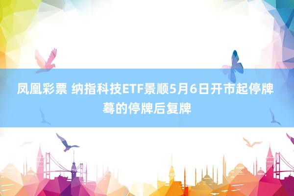 凤凰彩票 纳指科技ETF景顺5月6日开市起停牌 蓦的停牌后复牌