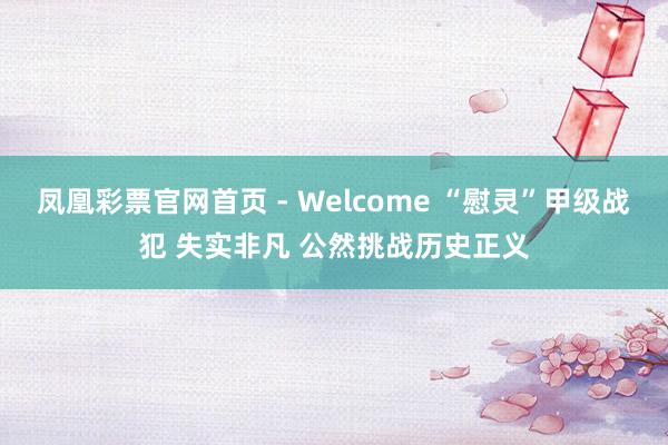 凤凰彩票官网首页 - Welcome “慰灵”甲级战犯 失实非凡 公然挑战历史正义