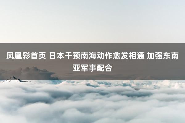 凤凰彩首页 日本干预南海动作愈发相通 加强东南亚军事配合