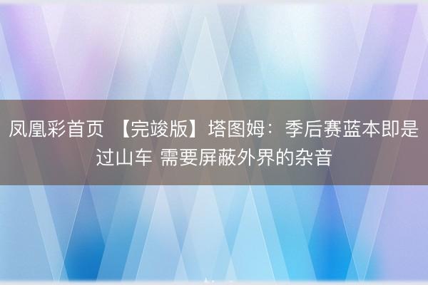 凤凰彩首页 【完竣版】塔图姆：季后赛蓝本即是过山车 需要屏蔽外界的杂音