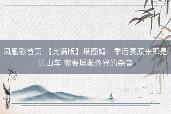 凤凰彩首页 【完满版】塔图姆：季后赛原来即是过山车 需要屏蔽外界的杂音