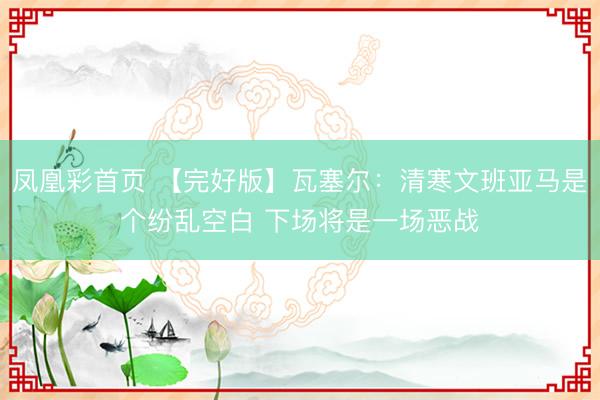 凤凰彩首页 【完好版】瓦塞尔:清寒文班亚马是个纷乱空白 下场将是一场恶战