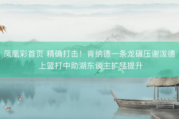 凤凰彩首页 精确打击！肯纳德一条龙碾压谢泼德 上篮打中助湖东谈主扩猛提升