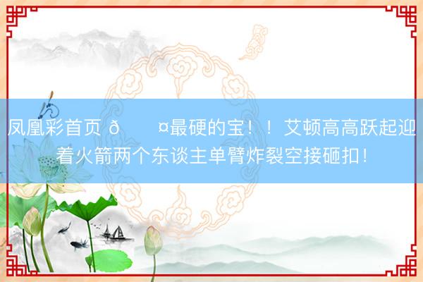凤凰彩首页 😤最硬的宝！！艾顿高高跃起迎着火箭两个东谈主单臂炸裂空接砸扣！