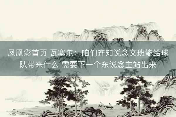 凤凰彩首页 瓦塞尔：咱们齐知说念文班能给球队带来什么 需要下一个东说念主站出来
