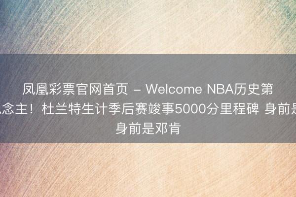 凤凰彩票官网首页 - Welcome NBA历史第7东说念主！杜兰特生计季后赛竣事5000分里程碑 身前是邓肯