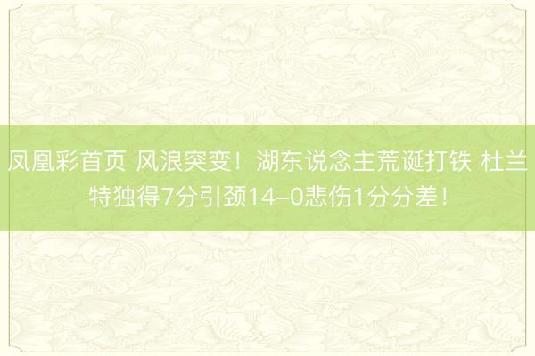 凤凰彩首页 风浪突变！湖东说念主荒诞打铁 杜兰特独得7分引颈14-0悲伤1分分差！