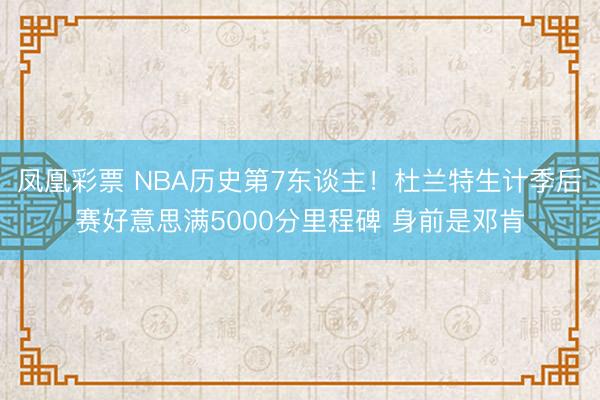 凤凰彩票 NBA历史第7东谈主！杜兰特生计季后赛好意思满5000分里程碑 身前是邓肯