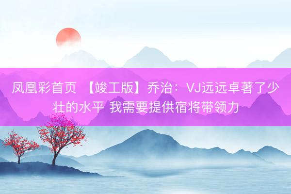 凤凰彩首页 【竣工版】乔治：VJ远远卓著了少壮的水平 我需要提供宿将带领力