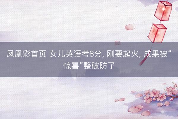 凤凰彩首页 女儿英语考8分, 刚要起火, 成果被“惊喜”整破防了