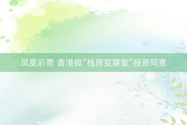凤凰彩票 香港掀“栈房变寝室”投资同意