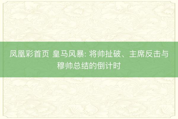 凤凰彩首页 皇马风暴: 将帅扯破、主席反击与穆帅总结的倒计时