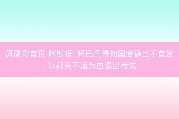 凤凰彩首页 阿斯报: 姆巴佩得知国度德比不首发， 以躯壳不适为由退出考试