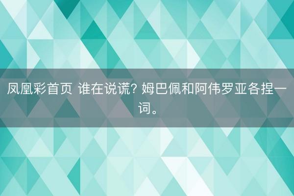 凤凰彩首页 谁在说谎? 姆巴佩和阿伟罗亚各捏一词。