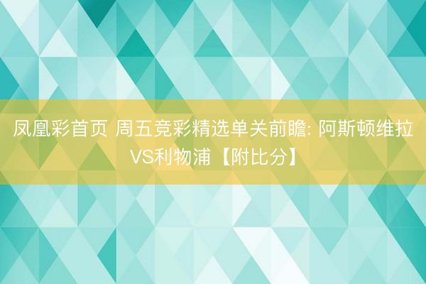 凤凰彩首页 周五竞彩精选单关前瞻: 阿斯顿维拉VS利物浦【附比分】