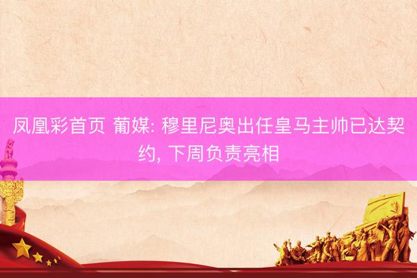 凤凰彩首页 葡媒: 穆里尼奥出任皇马主帅已达契约， 下周负责亮相