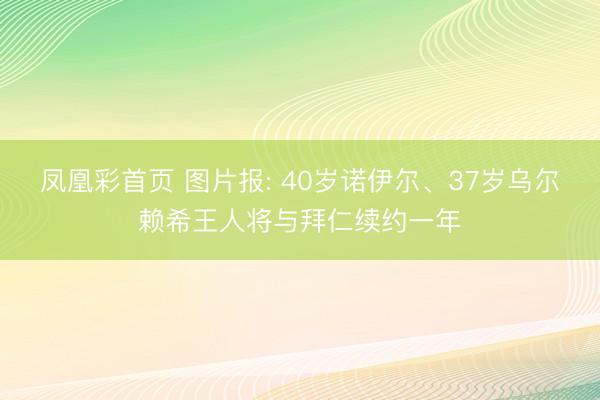 凤凰彩首页 图片报: 40岁诺伊尔、37岁乌尔赖希王人将与拜仁续约一年