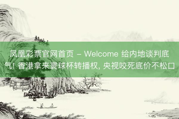 凤凰彩票官网首页 - Welcome 给内地谈判底气! 香港拿来寰球杯转播权， 央视咬死底价不松口