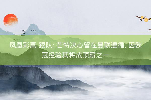 凤凰彩票 跟队: 芒特决心留在曼联遵循， 因欧冠经验其将成顶薪之一