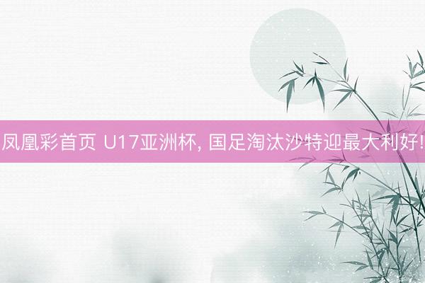 凤凰彩首页 U17亚洲杯， 国足淘汰沙特迎最大利好!
