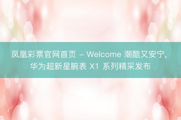 凤凰彩票官网首页 - Welcome 潮酷又安宁, 华为超新星腕表 X1 系列精采发布