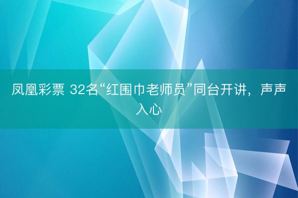 凤凰彩票 32名“红围巾老师员”同台开讲，声声入心