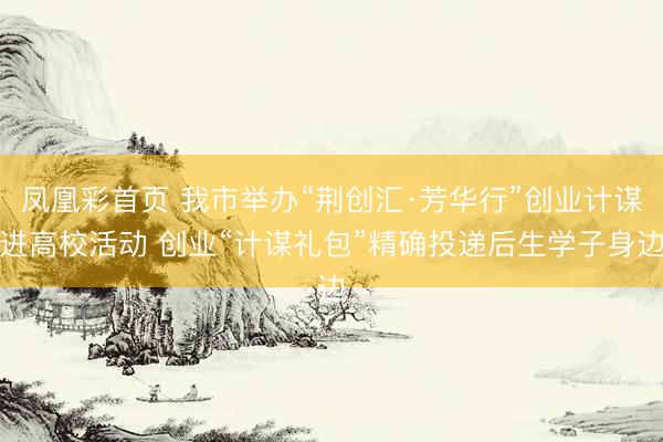 凤凰彩首页 我市举办“荆创汇·芳华行”创业计谋进高校活动 创业“计谋礼包”精确投递后生学子身边